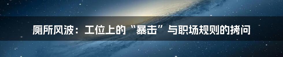 厕所风波：工位上的“暴击”与职场规则的拷问