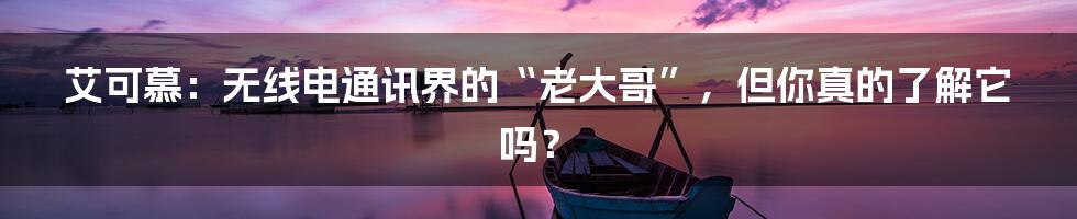 艾可慕:无线电通讯界的“老大哥”,但你真的了解它吗?