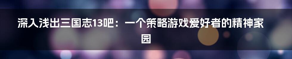 深入浅出三国志13吧：一个策略游戏爱好者的精神家园