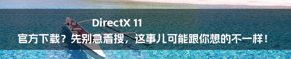 DirectX 11 官方下载?先别急着搜,这事儿可能跟你想的不一样!