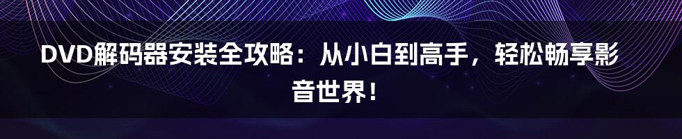 DVD解码器安装全攻略:从小白到高手,轻松畅享影音世界!
