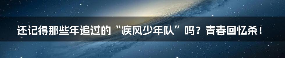 还记得那些年追过的“疾风少年队”吗?青春回忆杀!
