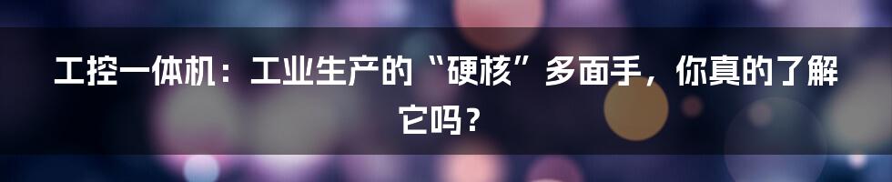 工控一体机：工业生产的“硬核”多面手，你真的了解它吗？