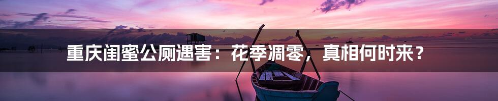 重庆闺蜜公厕遇害：花季凋零，真相何时来？