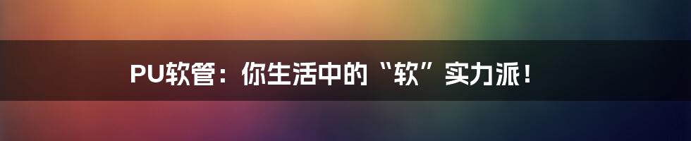 PU软管：你生活中的“软”实力派！