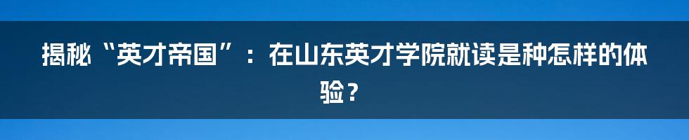 揭秘“英才帝国”:在山东英才学院就读是种怎样的体验?