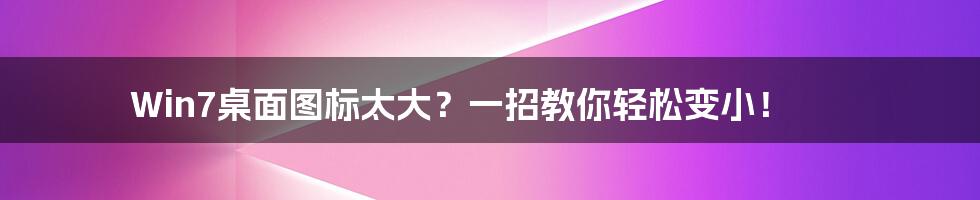 Win7桌面图标太大?一招教你轻松变小!