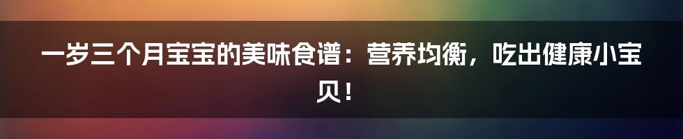 一岁三个月宝宝的美味食谱：营养均衡，吃出健康小宝贝！