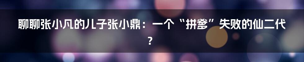 聊聊张小凡的儿子张小鼎:一个“拼爹”失败的仙二代?