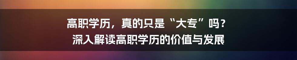 高职学历，真的只是“大专”吗？ 深入解读高职学历的价值与发展