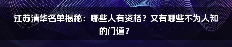 江苏清华名单揭秘：哪些人有资格？又有哪些不为人知的门道？