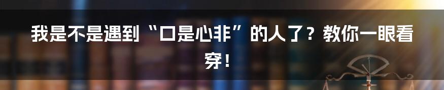 我是不是遇到“口是心非”的人了？教你一眼看穿！