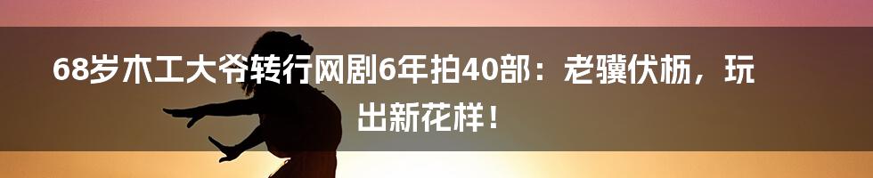 68岁木工大爷转行网剧6年拍40部:老骥伏枥,玩出新花样!