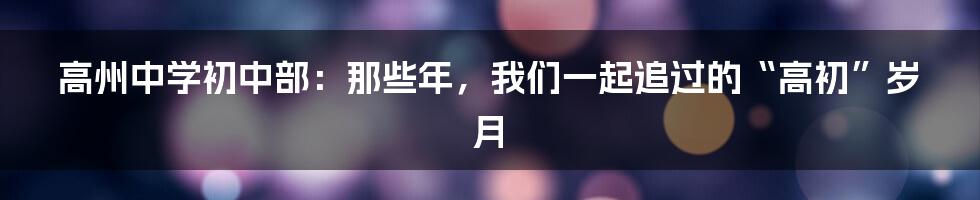 高州中学初中部:那些年,我们一起追过的“高初”岁月