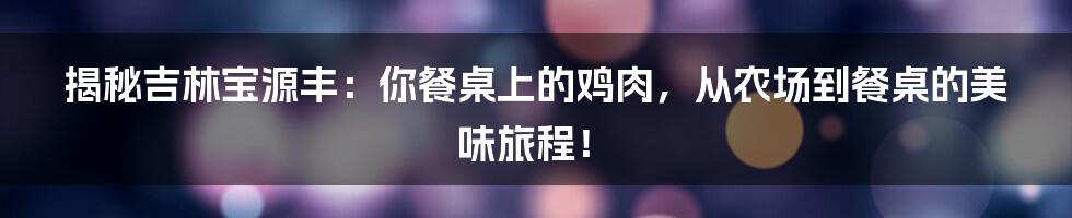 揭秘吉林宝源丰：你餐桌上的鸡肉，从农场到餐桌的美味旅程！