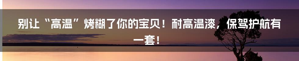 别让“高温”烤糊了你的宝贝！耐高温漆，保驾护航有一套！