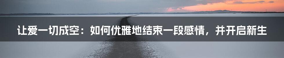 让爱一切成空:如何优雅地结束一段感情,并开启新生