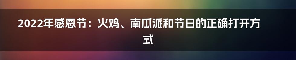 2022年感恩节:火鸡、南瓜派和节日的正确打开方式