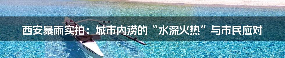 西安暴雨实拍：城市内涝的“水深火热”与市民应对