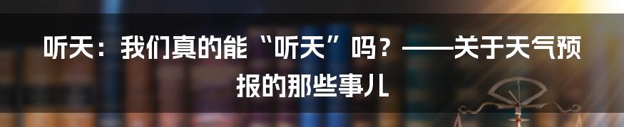 听天:我们真的能“听天”吗?——关于天气预报的那些事儿