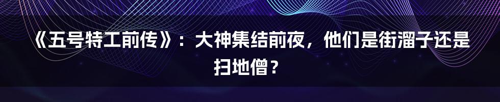 《五号特工前传》:大神集结前夜,他们是街溜子还是扫地僧?