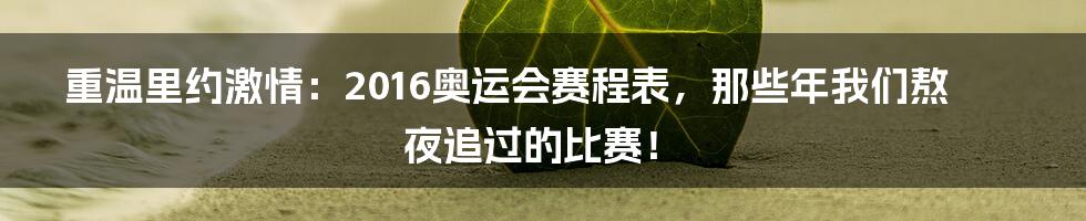 重温里约激情:2016奥运会赛程表,那些年我们熬夜追过的比赛!