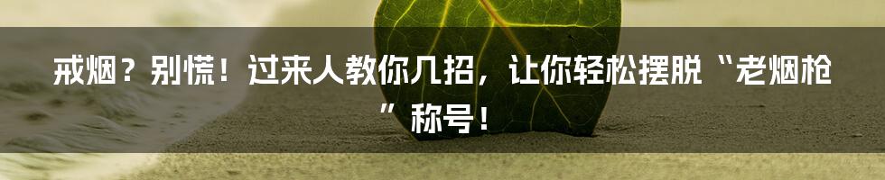 戒烟?别慌!过来人教你几招,让你轻松摆脱“老烟枪”称号!