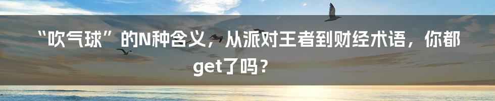 “吹气球”的N种含义，从派对王者到财经术语，你都get了吗？