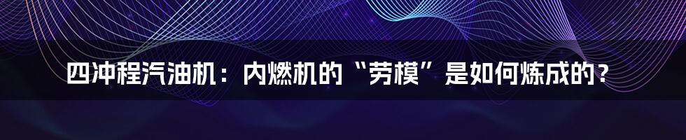 四冲程汽油机:内燃机的“劳模”是如何炼成的?