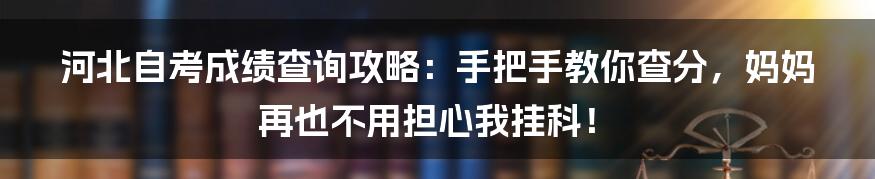 河北自考成绩查询攻略:手把手教你查分,妈妈再也不用担心我挂科!