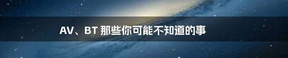 AV、BT 那些你可能不知道的事