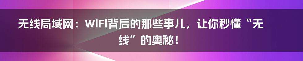 无线局域网:WiFi背后的那些事儿,让你秒懂“无线”的奥秘!