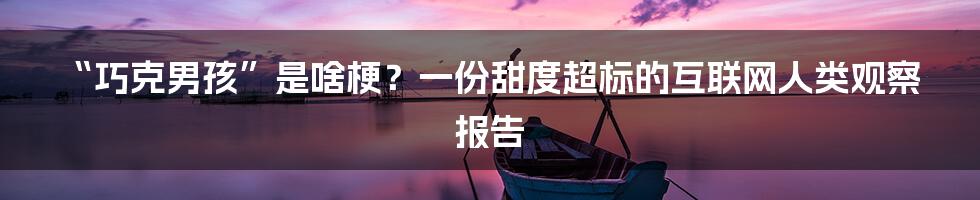 “巧克男孩”是啥梗?一份甜度超标的互联网人类观察报告