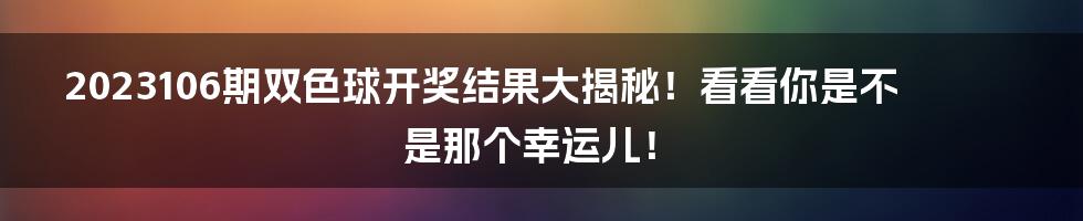 2023106期双色球开奖结果大揭秘!看看你是不是那个幸运儿!