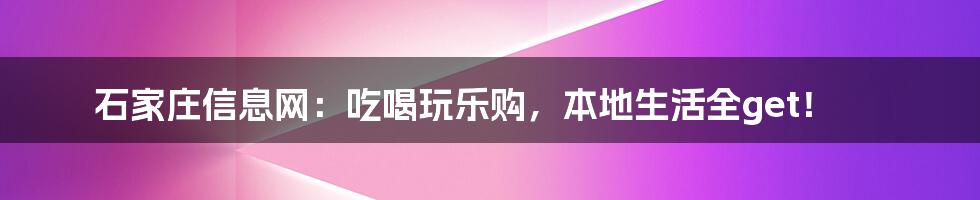 石家庄信息网:吃喝玩乐购,本地生活全get!