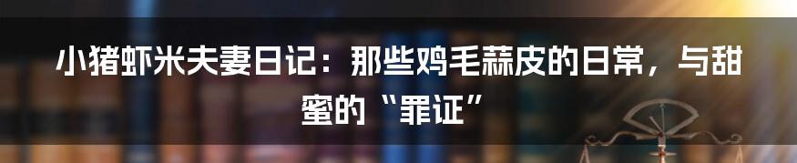 小猪虾米夫妻日记：那些鸡毛蒜皮的日常，与甜蜜的“罪证”