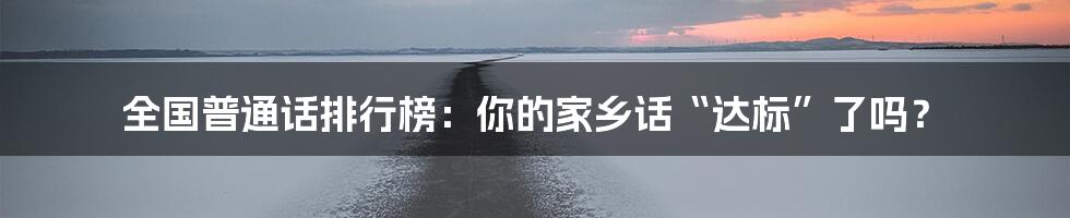 全国普通话排行榜：你的家乡话“达标”了吗？