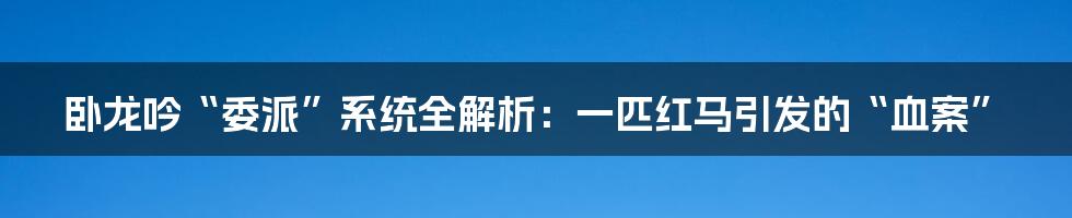 卧龙吟“委派”系统全解析:一匹红马引发的“血案”