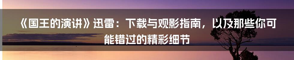 《国王的演讲》迅雷:下载与观影指南,以及那些你可能错过的精彩细节