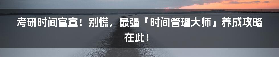 考研时间官宣!别慌,最强「时间管理大师」养成攻略在此!