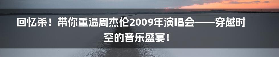 回忆杀!带你重温周杰伦2009年演唱会——穿越时空的音乐盛宴!