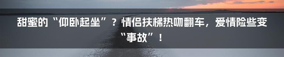 甜蜜的“仰卧起坐”?情侣扶梯热吻翻车,爱情险些变“事故”!