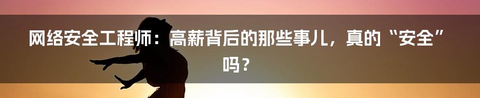 网络安全工程师:高薪背后的那些事儿,真的“安全”吗?