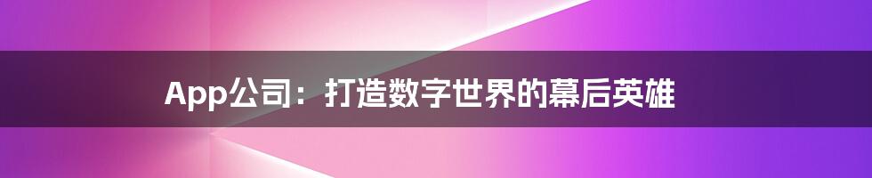 App公司:打造数字世界的幕后英雄