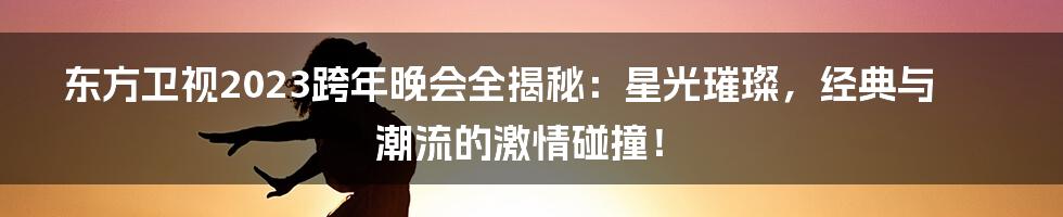 东方卫视2023跨年晚会全揭秘：星光璀璨，经典与潮流的激情碰撞！