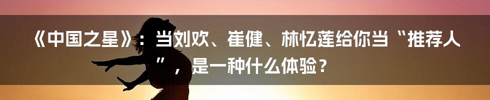 《中国之星》:当刘欢、崔健、林忆莲给你当“推荐人”,是一种什么体验?