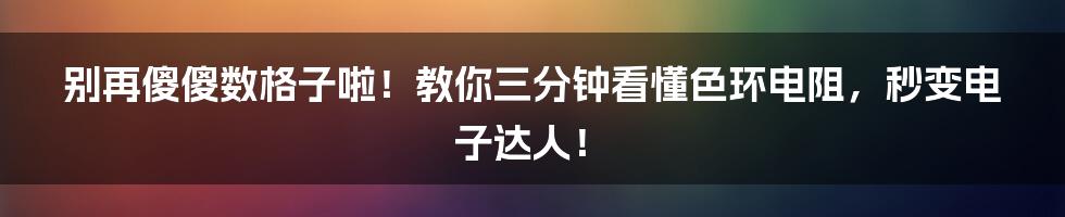 别再傻傻数格子啦！教你三分钟看懂色环电阻，秒变电子达人！