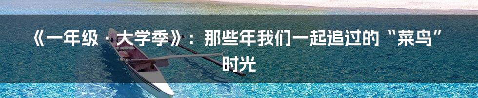 《一年级·大学季》：那些年我们一起追过的“菜鸟”时光