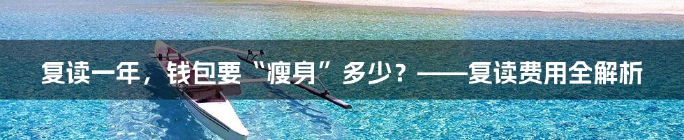 复读一年,钱包要“瘦身”多少?——复读费用全解析