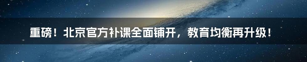 重磅！北京官方补课全面铺开，教育均衡再升级！